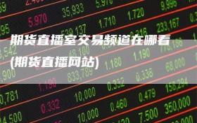 期货直播室交易频道在哪看(期货直播网站)