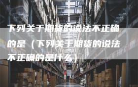 下列关于期货的说法不正确的是（下列关于期货的说法不正确的是什么）