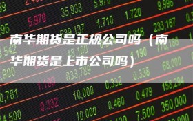 南华期货是正规公司吗（南华期货是上市公司吗）
