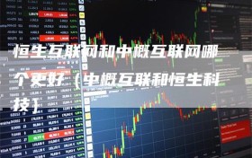 恒生互联网和中概互联网哪个更好（中概互联和恒生科技）