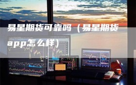 易星期货可靠吗（易星期货app怎么样）