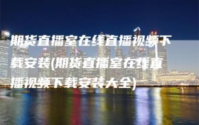 期货直播室在线直播视频下载安装(期货直播室在线直播视频下载安装大全)