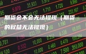 期货会不会无法提现（期货的权益无法提现）