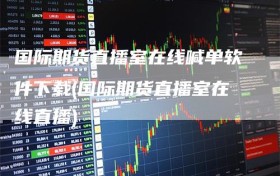 国际期货直播室在线喊单软件下载(国际期货直播室在线直播)