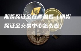 期货保证金在哪里看（期货保证金交易中心怎么查）