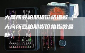 大商所豆粕期货价格指数（大商所豆粕期货价格指数最新）