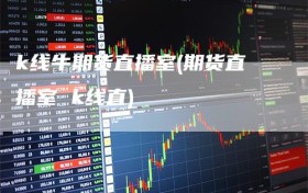 k线牛期货直播室(期货直播室 k线直)