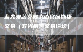 寿光果蔬交易中心官网期货交易（寿光果蔬交易论坛）