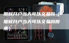 期权开户当天可以交易吗（期权开户当天可以交易吗股票）