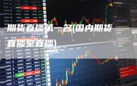 期货直播第一名(国内期货直播室直播)