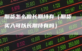 期货怎么做长期持有（期货买入可以长期持有吗）