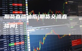 期货直播油脂(期货交流直播间)