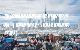 期权和期货的买卖匹配的区别（期货期权与期权期货的区别）