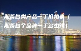 期货各类产品一手价格表（期货各个品种一手多少钱）