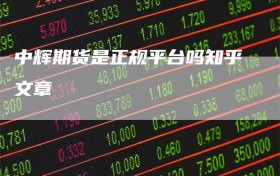 中辉期货是正规平台吗知乎文章