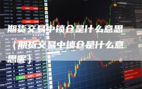 期货交易中锁仓是什么意思（期货交易中锁仓是什么意思呢）