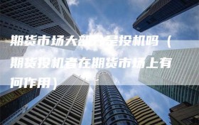 期货市场大部分是投机吗（期货投机者在期货市场上有何作用）