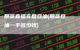 期货直播实盘豆油(期货豆油一手多少钱)