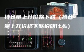 持仓量上升价格下跌（持仓量上升价格下跌说明什么）