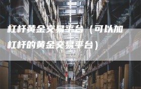 杠杆黄金交易平台（可以加杠杆的黄金交易平台）