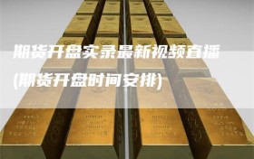 期货开盘实录最新视频直播(期货开盘时间安排)