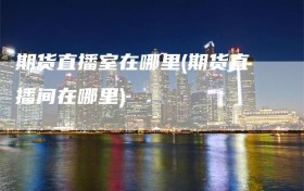 期货直播室在哪里(期货直播间在哪里)