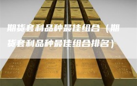 期货套利品种最佳组合（期货套利品种最佳组合排名）