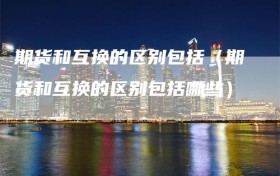 期货和互换的区别包括（期货和互换的区别包括哪些）