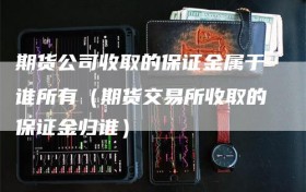 期货公司收取的保证金属于谁所有（期货交易所收取的保证金归谁）