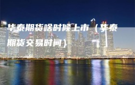 华泰期货啥时候上市（华泰期货交易时间）