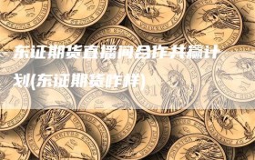 东证期货直播间合作共赢计划(东证期货咋样)