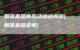 期货直播间互动培训内容(期货直播老师)