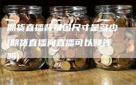 期货直播背景图尺寸是多少(期货直播间直播可以赚钱吗)