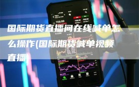 国际期货直播间在线喊单怎么操作(国际期货喊单视频直播)