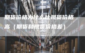 期货价格为什么比现货价格高（期货和现货价格差）