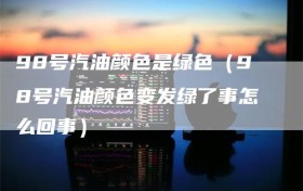 98号汽油颜色是绿色（98号汽油颜色变发绿了事怎么回事）