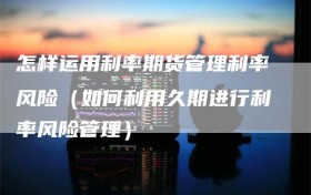 怎样运用利率期货管理利率风险（如何利用久期进行利率风险管理）