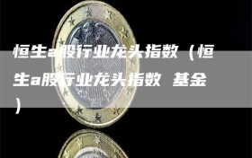 恒生a股行业龙头指数（恒生a股行业龙头指数 基金）