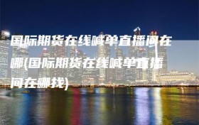 国际期货在线喊单直播间在哪(国际期货在线喊单直播间在哪找)