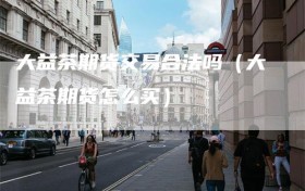 大益茶期货交易合法吗（大益茶期货怎么买）