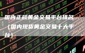国内正规黄金交易平台排名（国内现货黄金交易十大平台）