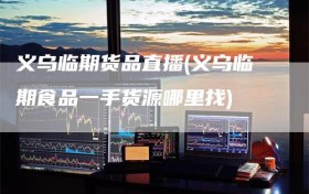 义乌临期货品直播(义乌临期食品一手货源哪里找)