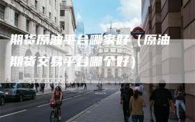 期货原油平台哪家好（原油期货交易平台哪个好）