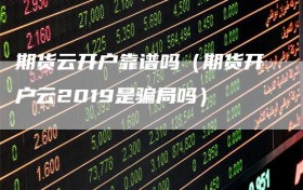 期货云开户靠谱吗（期货开户云2019是骗局吗）