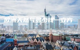 欧洲天然气多少钱一立方