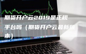 期货开户云2019是正规平台吗（期货开户云最新版本）