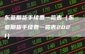 东亚期货手续费一览表（东亚期货手续费一览表2021）