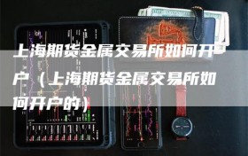 上海期货金属交易所如何开户（上海期货金属交易所如何开户的）