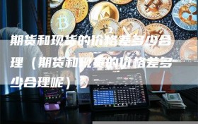 期货和现货的价格差多少合理（期货和现货的价格差多少合理呢）