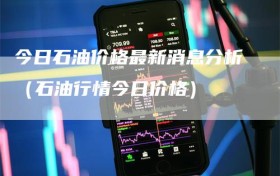 今日石油价格最新消息分析（石油行情今日价格）